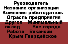 Руководитель › Название организации ­ Компания-работодатель › Отрасль предприятия ­ Другое › Минимальный оклад ­ 1 - Все города Работа » Вакансии   . Крым,Гвардейское